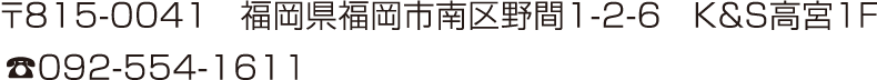 〒815-0041　福岡県福岡市南区野間1-2-6　K＆S高宮１F ☎092-554-1611